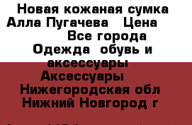 Новая кожаная сумка Алла Пугачева › Цена ­ 7 000 - Все города Одежда, обувь и аксессуары » Аксессуары   . Нижегородская обл.,Нижний Новгород г.